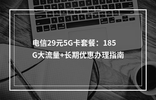 电信29元5G卡套餐：185G大流量+长期优惠办理指南