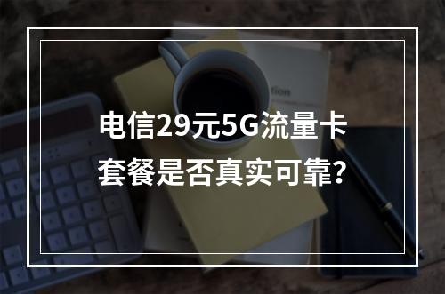 电信29元5G流量卡套餐是否真实可靠？