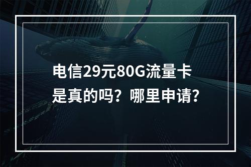 电信29元80G流量卡是真的吗？哪里申请？