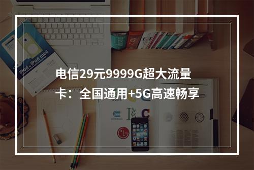 电信29元9999G超大流量卡：全国通用+5G高速畅享