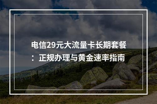 电信29元大流量卡长期套餐：正规办理与黄金速率指南