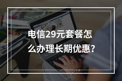 电信29元套餐怎么办理长期优惠？