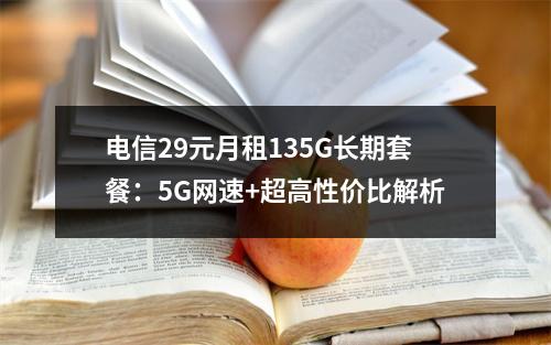 电信29元月租135G长期套餐：5G网速+超高性价比解析
