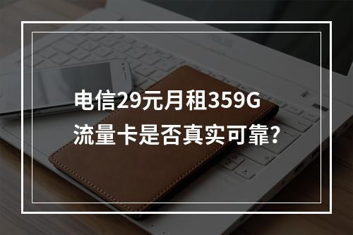 电信29元月租359G流量卡是否真实可靠？