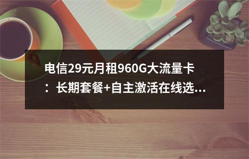 电信29元月租960G大流量卡：长期套餐+自主激活在线选号
