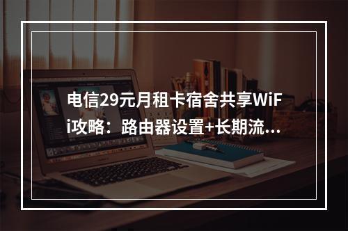 电信29元月租卡宿舍共享WiFi攻略：路由器设置+长期流量方案