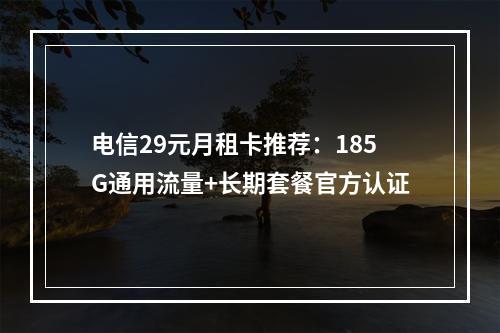 电信29元月租卡推荐：185G通用流量+长期套餐官方认证