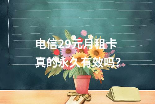 电信29元月租卡真的永久有效吗？