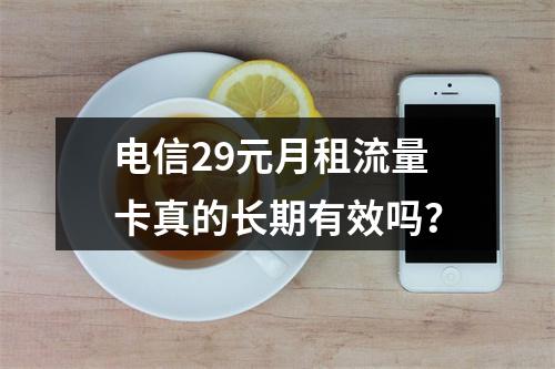 电信29元月租流量卡真的长期有效吗？