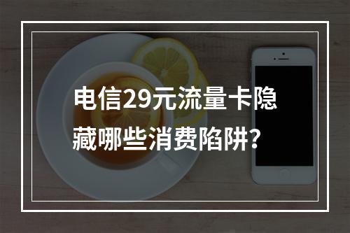 电信29元流量卡隐藏哪些消费陷阱？