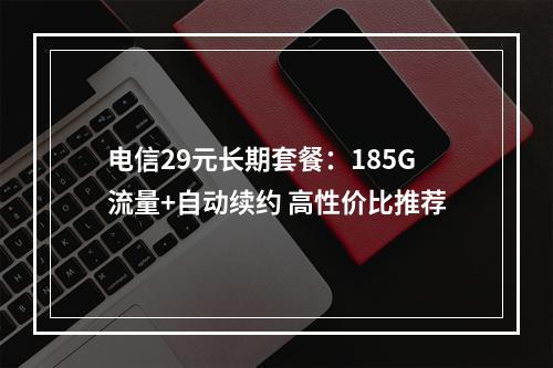 电信29元长期套餐：185G流量+自动续约 高性价比推荐