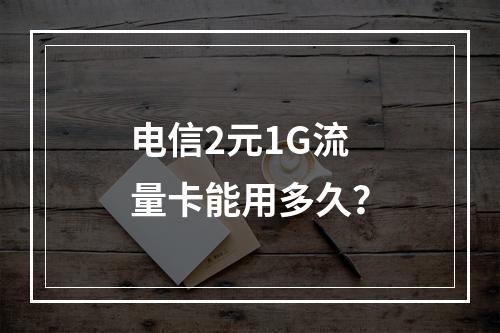 电信2元1G流量卡能用多久？