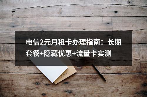 电信2元月租卡办理指南：长期套餐+隐藏优惠+流量卡实测