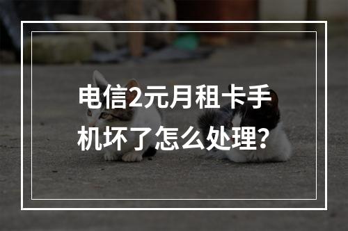 电信2元月租卡手机坏了怎么处理？