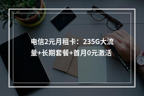 电信2元月租卡：235G大流量+长期套餐+首月0元激活