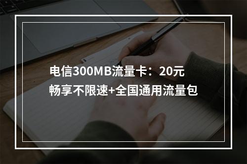 电信300MB流量卡：20元畅享不限速+全国通用流量包