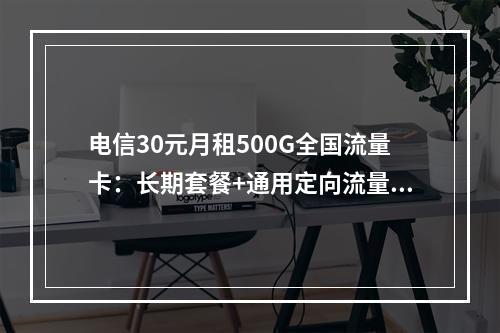 电信30元月租500G全国流量卡：长期套餐+通用定向流量全覆盖