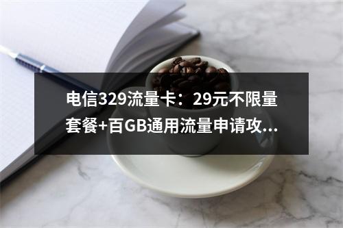电信329流量卡：29元不限量套餐+百GB通用流量申请攻略