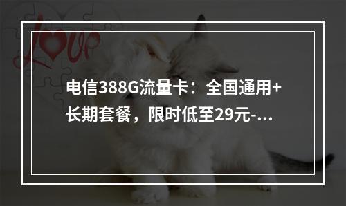 电信388G流量卡：全国通用+长期套餐，限时低至29元-月