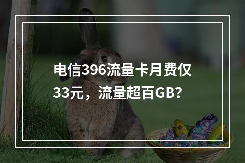 电信396流量卡月费仅33元，流量超百GB？