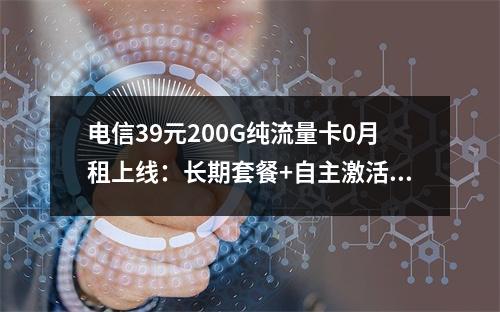 电信39元200G纯流量卡0月租上线：长期套餐+自主激活不限速