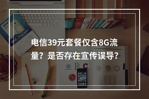 电信39元套餐仅含8G流量？是否存在宣传误导？