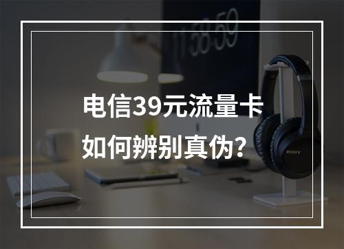 电信39元流量卡如何辨别真伪？