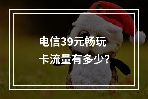 电信39元畅玩卡流量有多少？