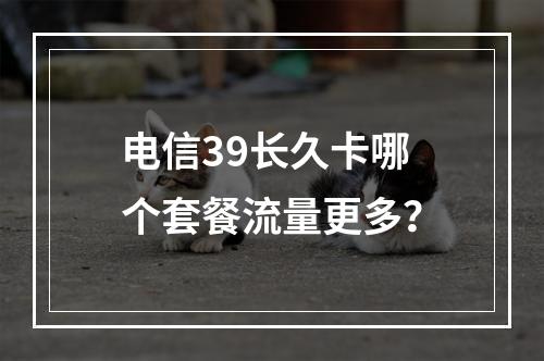电信39长久卡哪个套餐流量更多？