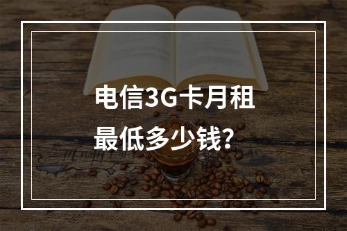 电信3G卡月租最低多少钱？