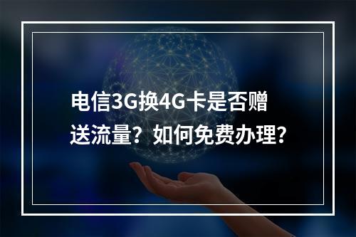 电信3G换4G卡是否赠送流量？如何免费办理？