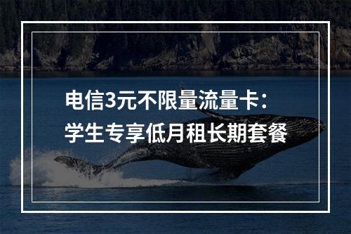 电信3元不限量流量卡：学生专享低月租长期套餐