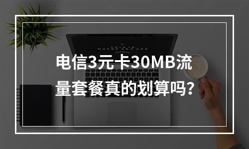 电信3元卡30MB流量套餐真的划算吗？
