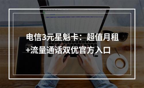 电信3元星魁卡：超值月租+流量通话双优官方入口