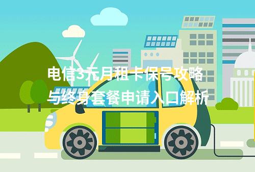 电信3元月租卡保号攻略与终身套餐申请入口解析