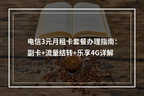 电信3元月租卡套餐办理指南：副卡+流量结转+乐享4G详解