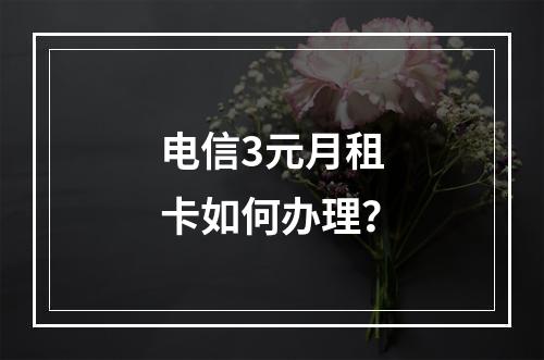 电信3元月租卡如何办理？