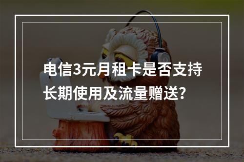 电信3元月租卡是否支持长期使用及流量赠送？
