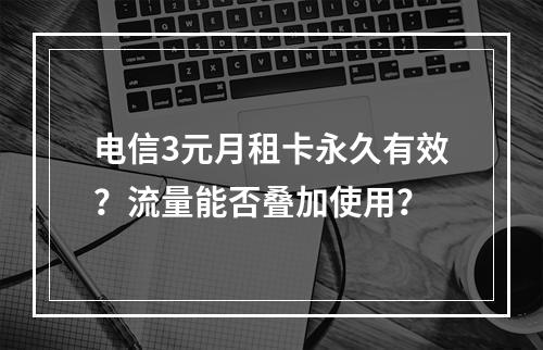 电信3元月租卡永久有效？流量能否叠加使用？
