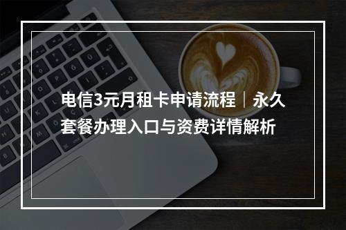 电信3元月租卡申请流程｜永久套餐办理入口与资费详情解析
