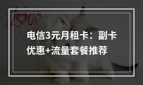 电信3元月租卡：副卡优惠+流量套餐推荐