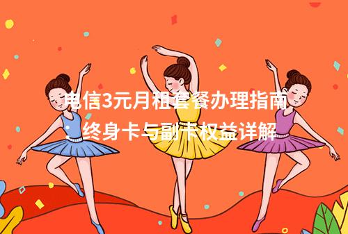 电信3元月租套餐办理指南：终身卡与副卡权益详解