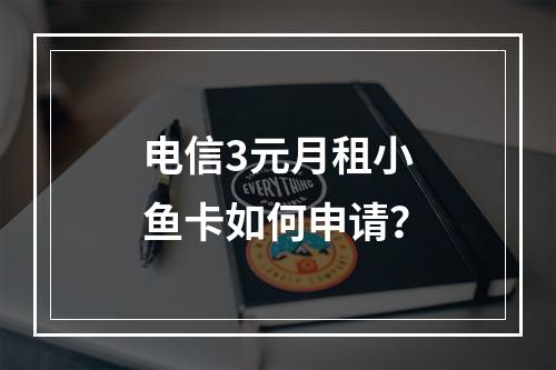 电信3元月租小鱼卡如何申请？