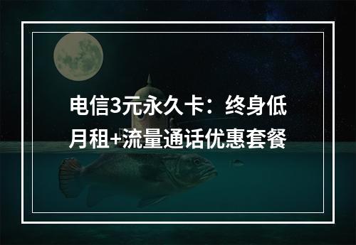 电信3元永久卡：终身低月租+流量通话优惠套餐