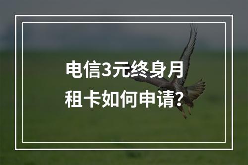 电信3元终身月租卡如何申请？