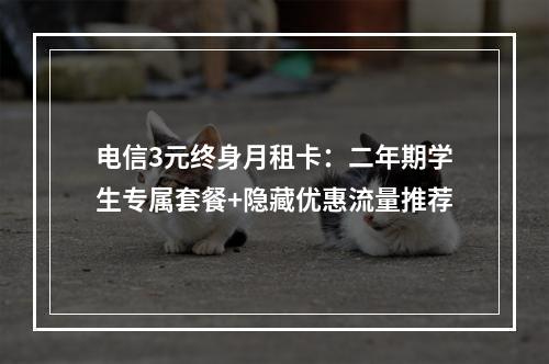 电信3元终身月租卡：二年期学生专属套餐+隐藏优惠流量推荐