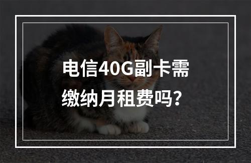 电信40G副卡需缴纳月租费吗？