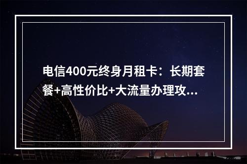 电信400元终身月租卡：长期套餐+高性价比+大流量办理攻略