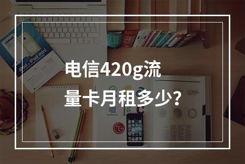 电信420g流量卡月租多少？