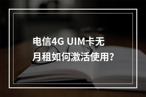 电信4G UIM卡无月租如何激活使用？